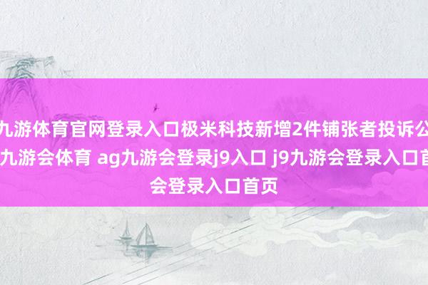 九游体育官网登录入口极米科技新增2件铺张者投诉公示-九游会体育 ag九游会登录j9入口 j9九游会登录入口首页
