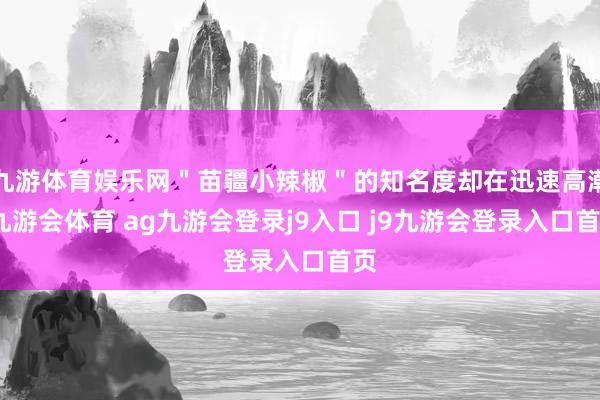 九游体育娱乐网＂苗疆小辣椒＂的知名度却在迅速高潮-九游会体育 ag九游会登录j9入口 j9九游会登录入口首页