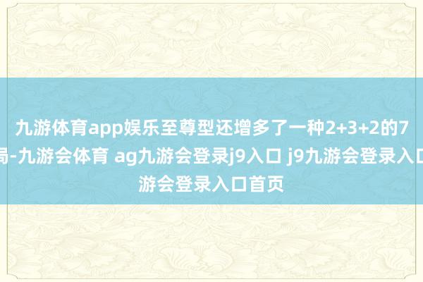 九游体育app娱乐至尊型还增多了一种2+3+2的7座布局-九游会体育 ag九游会登录j9入口 j9九游会登录入口首页