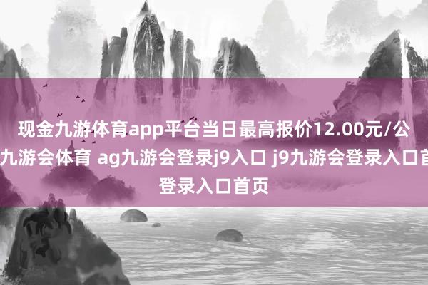 现金九游体育app平台当日最高报价12.00元/公斤-九游会体育 ag九游会登录j9入口 j9九游会登录入口首页