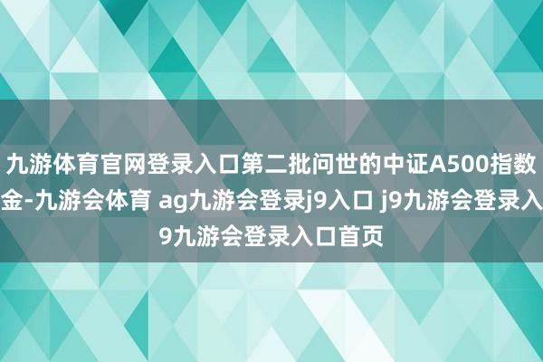 九游体育官网登录入口第二批问世的中证A500指数增强基金-九游会体育 ag九游会登录j9入口 j9九游会登录入口首页