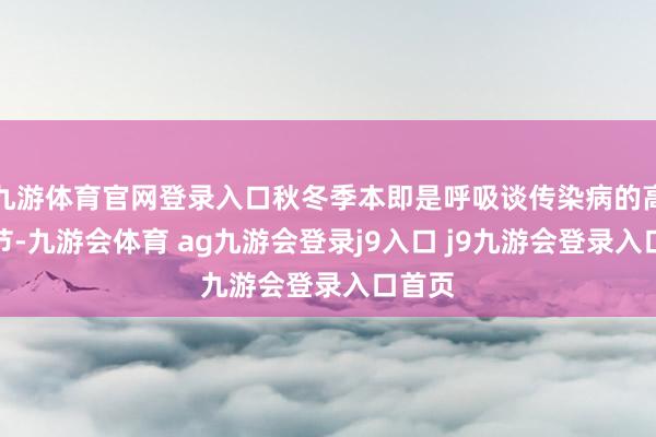 九游体育官网登录入口秋冬季本即是呼吸谈传染病的高发季节-九游会体育 ag九游会登录j9入口 j9九游会登录入口首页