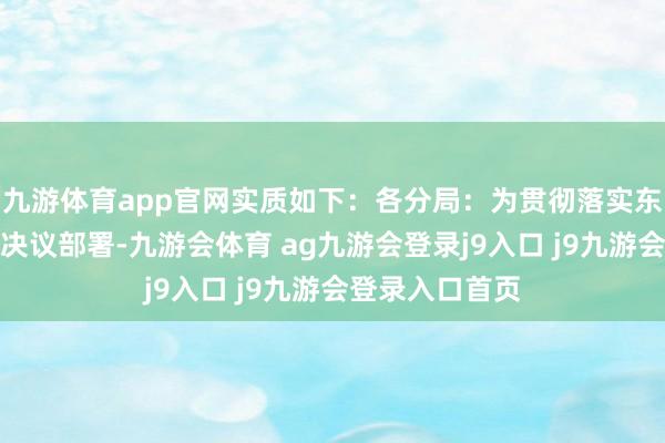 九游体育app官网实质如下：各分局：为贯彻落实东莞市委市政府决议部署-九游会体育 ag九游会登录j9入口 j9九游会登录入口首页