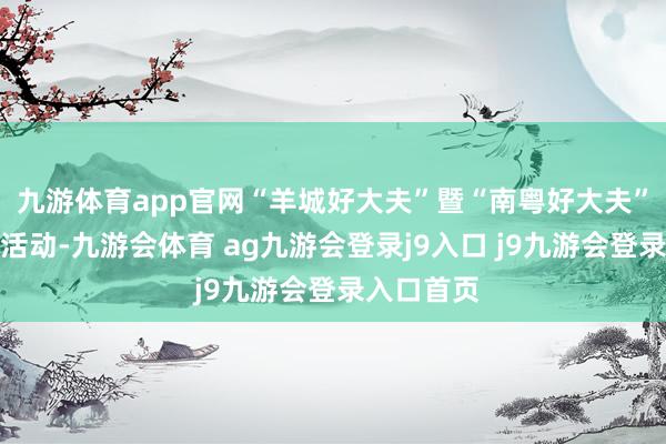 九游体育app官网“羊城好大夫”暨“南粤好大夫”公益评比活动-九游会体育 ag九游会登录j9入口 j9九游会登录入口首页