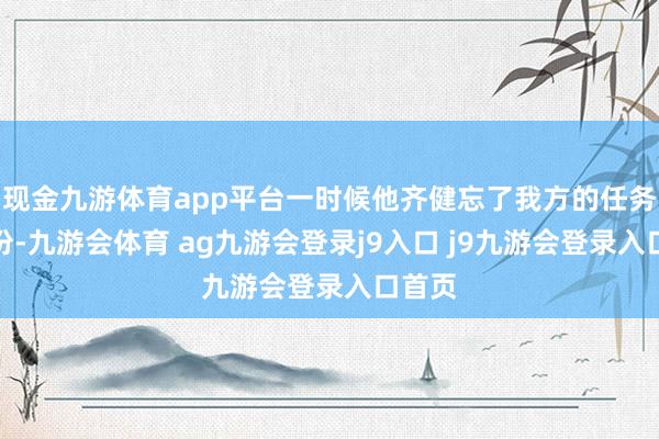 现金九游体育app平台一时候他齐健忘了我方的任务和身份-九游会体育 ag九游会登录j9入口 j9九游会登录入口首页