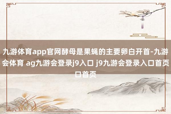 九游体育app官网酵母是果蝇的主要卵白开首-九游会体育 ag九游会登录j9入口 j9九游会登录入口首页