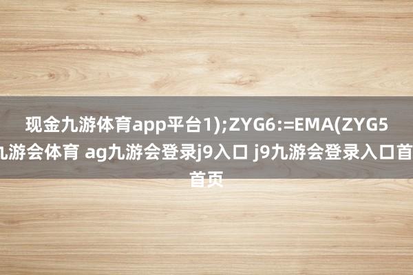 现金九游体育app平台1);ZYG6:=EMA(ZYG5-九游会体育 ag九游会登录j9入口 j9九游会登录入口首页