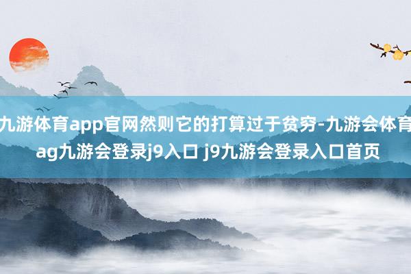 九游体育app官网然则它的打算过于贫穷-九游会体育 ag九游会登录j9入口 j9九游会登录入口首页