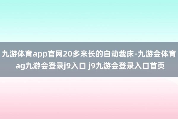 九游体育app官网20多米长的自动裁床-九游会体育 ag九游会登录j9入口 j9九游会登录入口首页