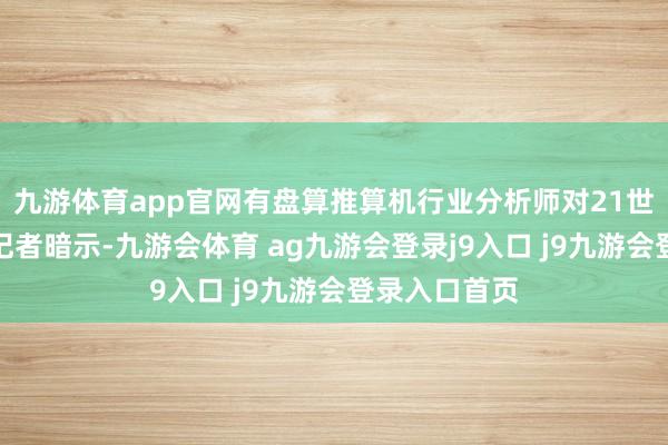 九游体育app官网有盘算推算机行业分析师对21世纪经济报谈记者暗示-九游会体育 ag九游会登录j9入口 j9九游会登录入口首页