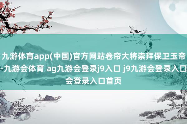 九游体育app(中国)官方网站卷帘大将崇拜保卫玉帝安全-九游会体育 ag九游会登录j9入口 j9九游会登录入口首页