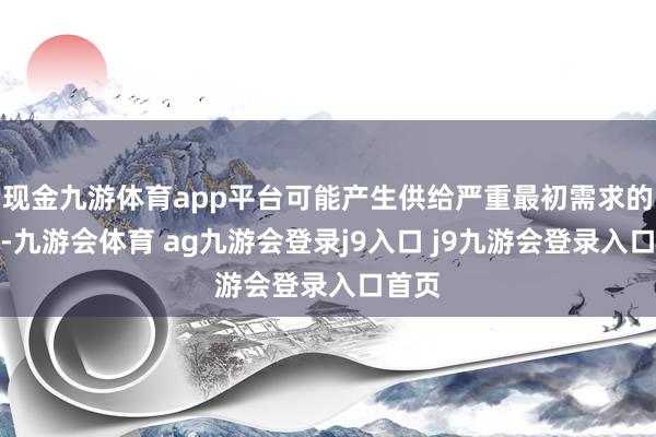 现金九游体育app平台可能产生供给严重最初需求的情况-九游会体育 ag九游会登录j9入口 j9九游会登录入口首页