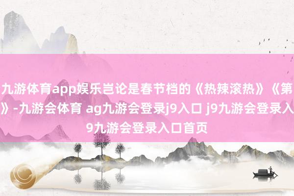 九游体育app娱乐岂论是春节档的《热辣滚热》《第二十条》-九游会体育 ag九游会登录j9入口 j9九游会登录入口首页