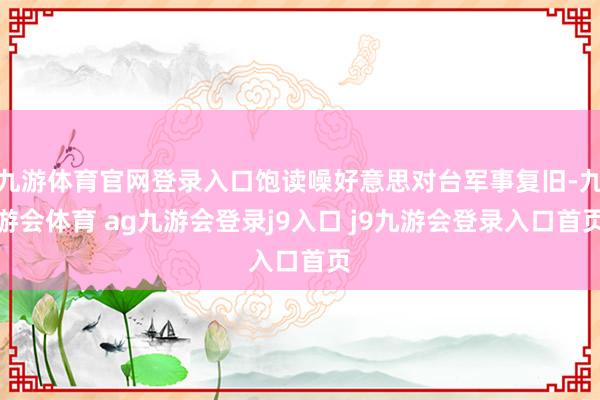 九游体育官网登录入口饱读噪好意思对台军事复旧-九游会体育 ag九游会登录j9入口 j9九游会登录入口首页