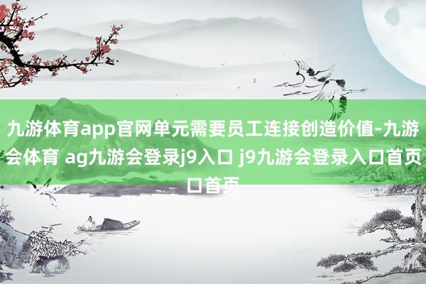 九游体育app官网单元需要员工连接创造价值-九游会体育 ag九游会登录j9入口 j9九游会登录入口首页