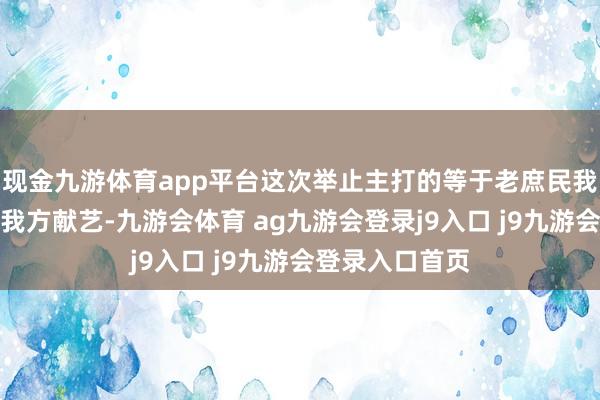 现金九游体育app平台这次举止主打的等于老庶民我方创排节目、我方献艺-九游会体育 ag九游会登录j9入口 j9九游会登录入口首页