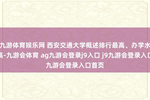 九游体育娱乐网 西安交通大学概述排行最高、办学水平最高-九游会体育 ag九游会登录j9入口 j9九游会登录入口首页