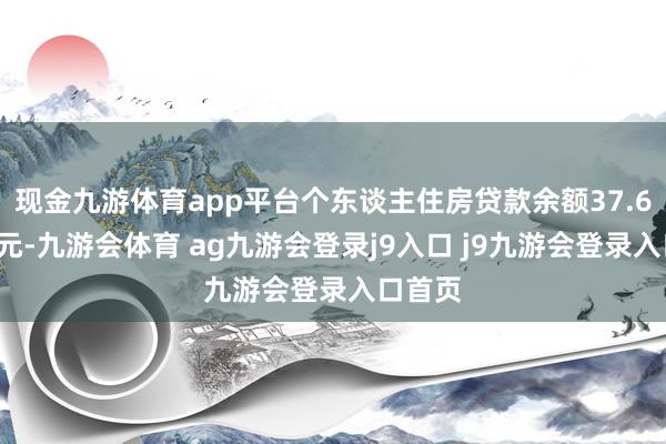 现金九游体育app平台个东谈主住房贷款余额37.68万亿元-九游会体育 ag九游会登录j9入口 j9九游会登录入口首页