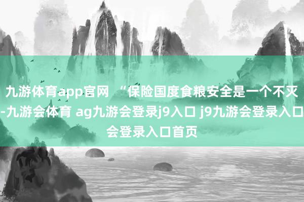 九游体育app官网  “保险国度食粮安全是一个不灭课题-九游会体育 ag九游会登录j9入口 j9九游会登录入口首页