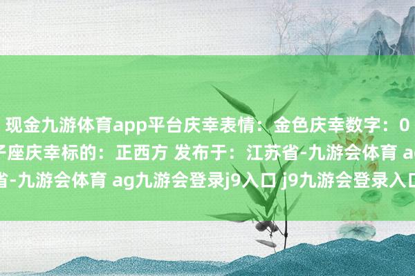 现金九游体育app平台庆幸表情：金色庆幸数字：0贵东说念主星座：狮子座庆幸标的：正西方 发布于：江苏省-九游会体育 ag九游会登录j9入口 j9九游会登录入口首页