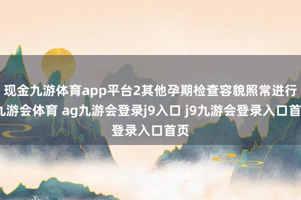 现金九游体育app平台2其他孕期检查容貌照常进行-九游会体育 ag九游会登录j9入口 j9九游会登录入口首页