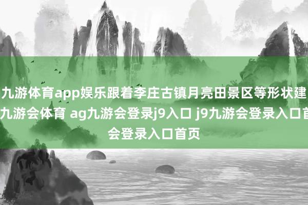 九游体育app娱乐跟着李庄古镇月亮田景区等形状建成-九游会体育 ag九游会登录j9入口 j9九游会登录入口首页