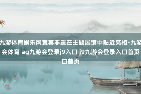 九游体育娱乐网宜宾非遗在主题展馆中贴近亮相-九游会体育 ag九游会登录j9入口 j9九游会登录入口首页