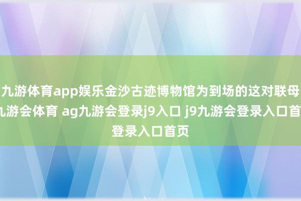 九游体育app娱乐金沙古迹博物馆为到场的这对联母-九游会体育 ag九游会登录j9入口 j9九游会登录入口首页