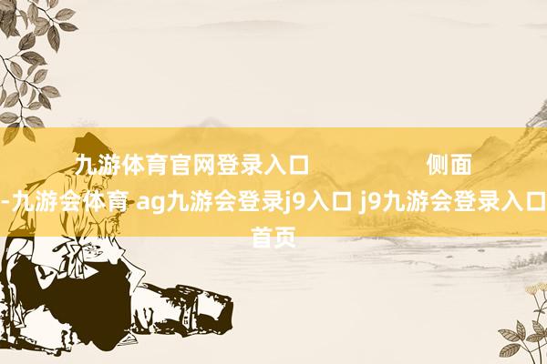 九游体育官网登录入口                  侧面来看-九游会体育 ag九游会登录j9入口 j9九游会登录入口首页
