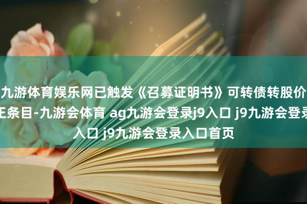 九游体育娱乐网已触发《召募证明书》可转债转股价钱向下修正条目-九游会体育 ag九游会登录j9入口 j9九游会登录入口首页