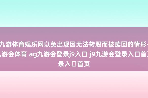 九游体育娱乐网以免出现因无法转股而被赎回的情形-九游会体育 ag九游会登录j9入口 j9九游会登录入口首页