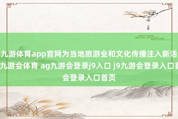 九游体育app官网为当地旅游业和文化传播注入新活力-九游会体育 ag九游会登录j9入口 j9九游会登录入口首页