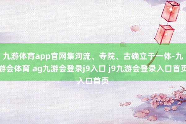 九游体育app官网集河流、寺院、古确立于一体-九游会体育 ag九游会登录j9入口 j9九游会登录入口首页