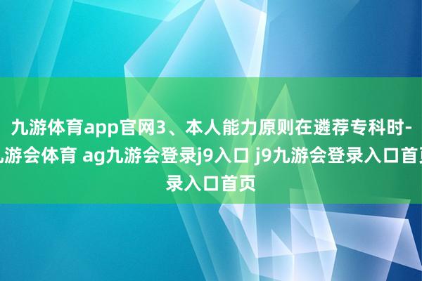 九游体育app官网3、本人能力原则在遴荐专科时-九游会体育 ag九游会登录j9入口 j9九游会登录入口首页
