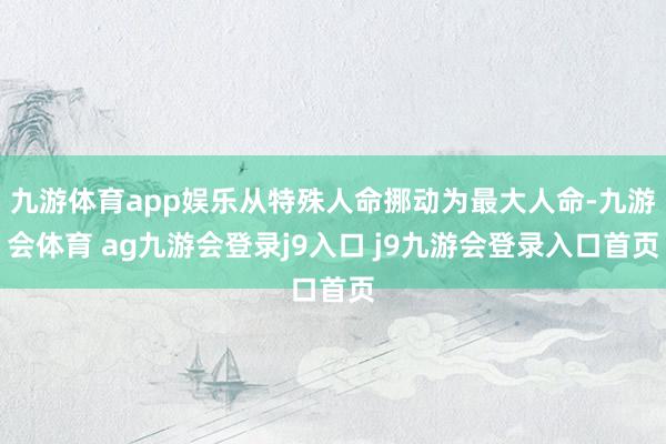 九游体育app娱乐从特殊人命挪动为最大人命-九游会体育 ag九游会登录j9入口 j9九游会登录入口首页