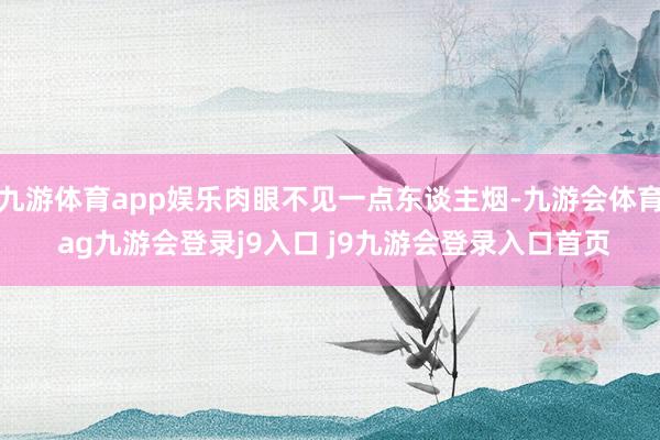 九游体育app娱乐肉眼不见一点东谈主烟-九游会体育 ag九游会登录j9入口 j9九游会登录入口首页