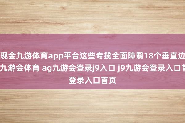 现金九游体育app平台这些专揽全面障翳18个垂直边界-九游会体育 ag九游会登录j9入口 j9九游会登录入口首页