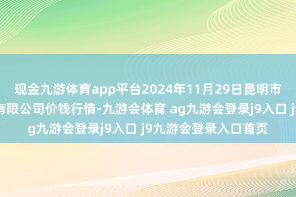 现金九游体育app平台2024年11月29日昆明市王旗营蔬菜批发商场有限公司价钱行情-九游会体育 ag九游会登录j9入口 j9九游会登录入口首页