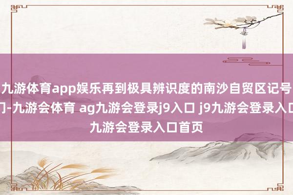 九游体育app娱乐再到极具辨识度的南沙自贸区记号性拱门-九游会体育 ag九游会登录j9入口 j9九游会登录入口首页
