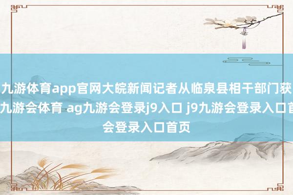 九游体育app官网大皖新闻记者从临泉县相干部门获悉-九游会体育 ag九游会登录j9入口 j9九游会登录入口首页