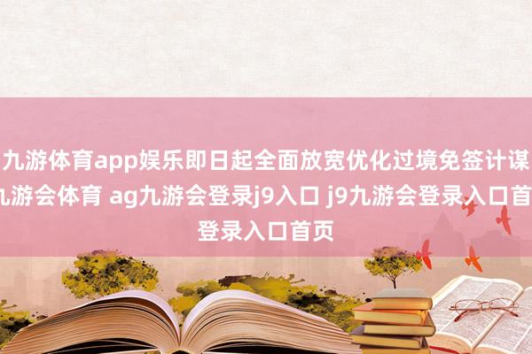 九游体育app娱乐即日起全面放宽优化过境免签计谋-九游会体育 ag九游会登录j9入口 j9九游会登录入口首页