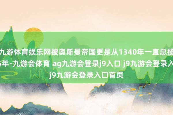 九游体育娱乐网被奥斯曼帝国更是从1340年一直总揽到1876年-九游会体育 ag九游会登录j9入口 j9九游会登录入口首页