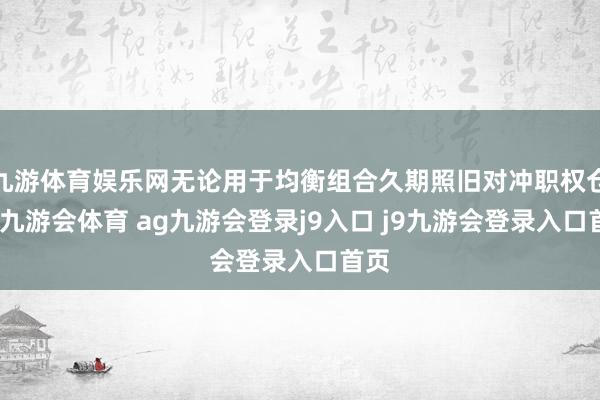 九游体育娱乐网无论用于均衡组合久期照旧对冲职权仓位-九游会体育 ag九游会登录j9入口 j9九游会登录入口首页