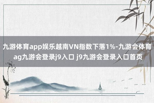 九游体育app娱乐越南VN指数下落1%-九游会体育 ag九游会登录j9入口 j9九游会登录入口首页
