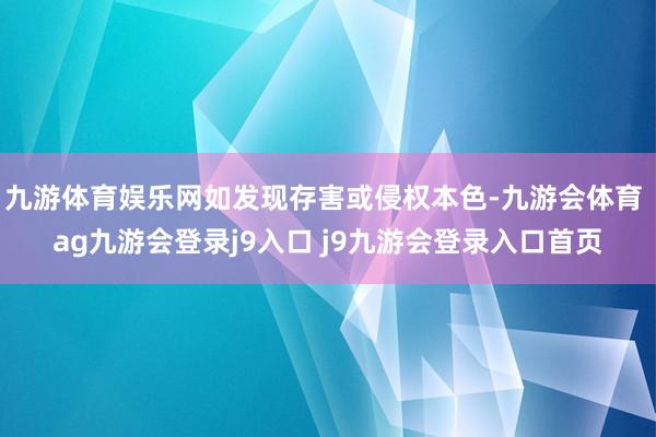 九游体育娱乐网如发现存害或侵权本色-九游会体育 ag九游会登录j9入口 j9九游会登录入口首页