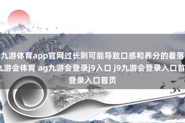 九游体育app官网过长则可能导致口感和养分的着落-九游会体育 ag九游会登录j9入口 j9九游会登录入口首页