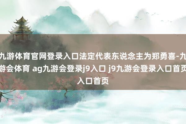 九游体育官网登录入口法定代表东说念主为郑勇喜-九游会体育 ag九游会登录j9入口 j9九游会登录入口首页