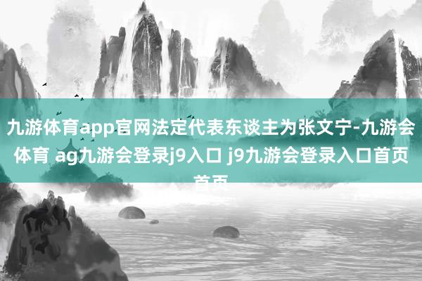 九游体育app官网法定代表东谈主为张文宁-九游会体育 ag九游会登录j9入口 j9九游会登录入口首页