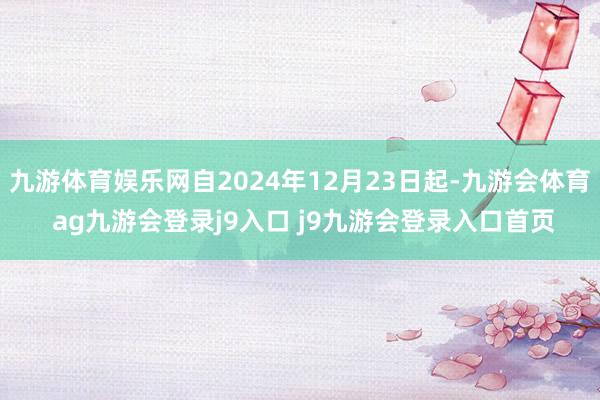 九游体育娱乐网自2024年12月23日起-九游会体育 ag九游会登录j9入口 j9九游会登录入口首页