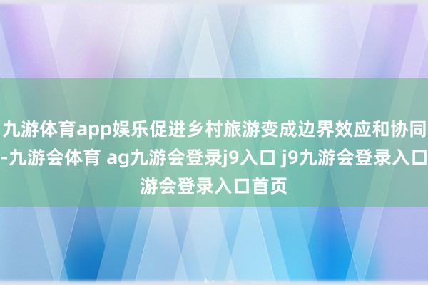 九游体育app娱乐促进乡村旅游变成边界效应和协同效应-九游会体育 ag九游会登录j9入口 j9九游会登录入口首页